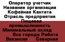 Оператор-учетчик › Название организации ­ Кофейная Кантата › Отрасль предприятия ­ Пищевая промышленность › Минимальный оклад ­ 60 000 - Все города Работа » Вакансии   . Северная Осетия